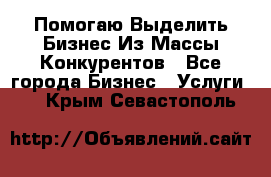  Помогаю Выделить Бизнес Из Массы Конкурентов - Все города Бизнес » Услуги   . Крым,Севастополь